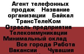 Агент телефонных продаж › Название организации ­ Байкал-ТрансТелеКом › Отрасль предприятия ­ Телекоммуникации › Минимальный оклад ­ 15 000 - Все города Работа » Вакансии   . Чувашия респ.,Канаш г.